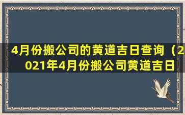 4月份搬公司的黄道吉日查询（2021年4月份搬公司黄道吉日 🐵 ）